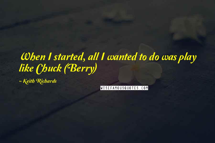 Keith Richards Quotes: When I started, all I wanted to do was play like Chuck (Berry)