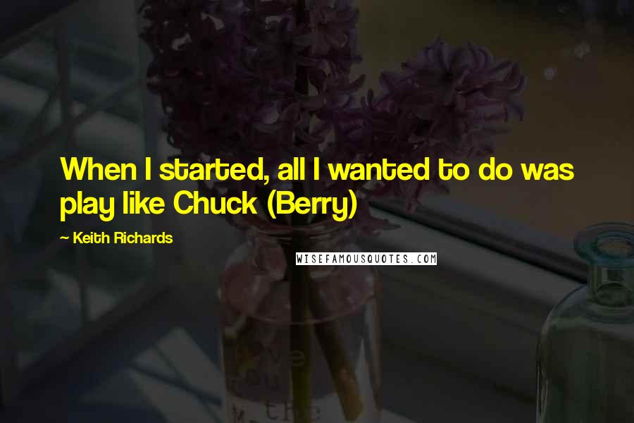 Keith Richards Quotes: When I started, all I wanted to do was play like Chuck (Berry)