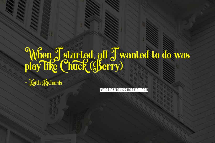 Keith Richards Quotes: When I started, all I wanted to do was play like Chuck (Berry)