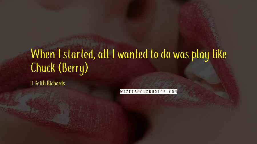 Keith Richards Quotes: When I started, all I wanted to do was play like Chuck (Berry)