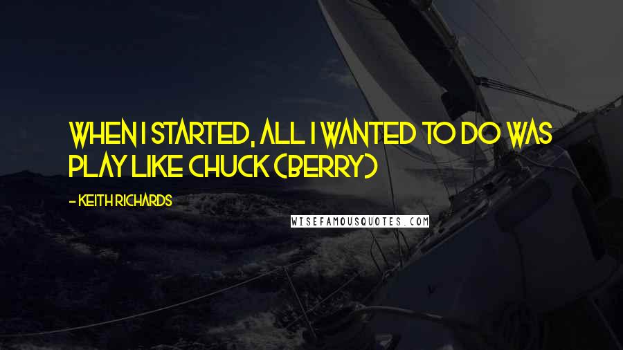 Keith Richards Quotes: When I started, all I wanted to do was play like Chuck (Berry)