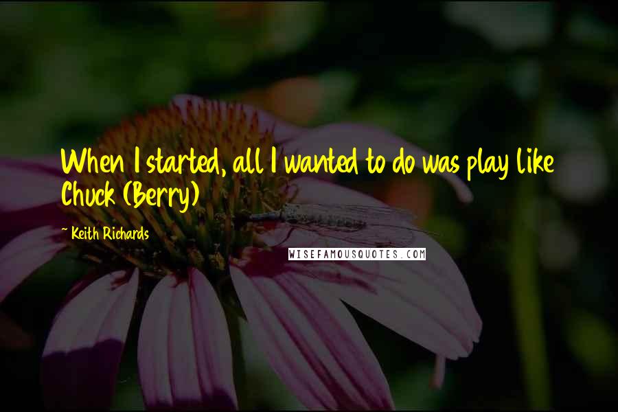Keith Richards Quotes: When I started, all I wanted to do was play like Chuck (Berry)