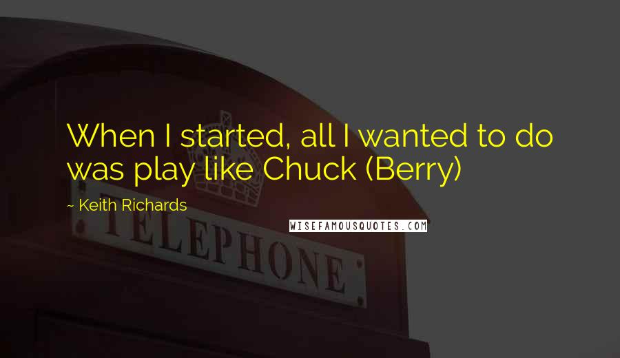 Keith Richards Quotes: When I started, all I wanted to do was play like Chuck (Berry)