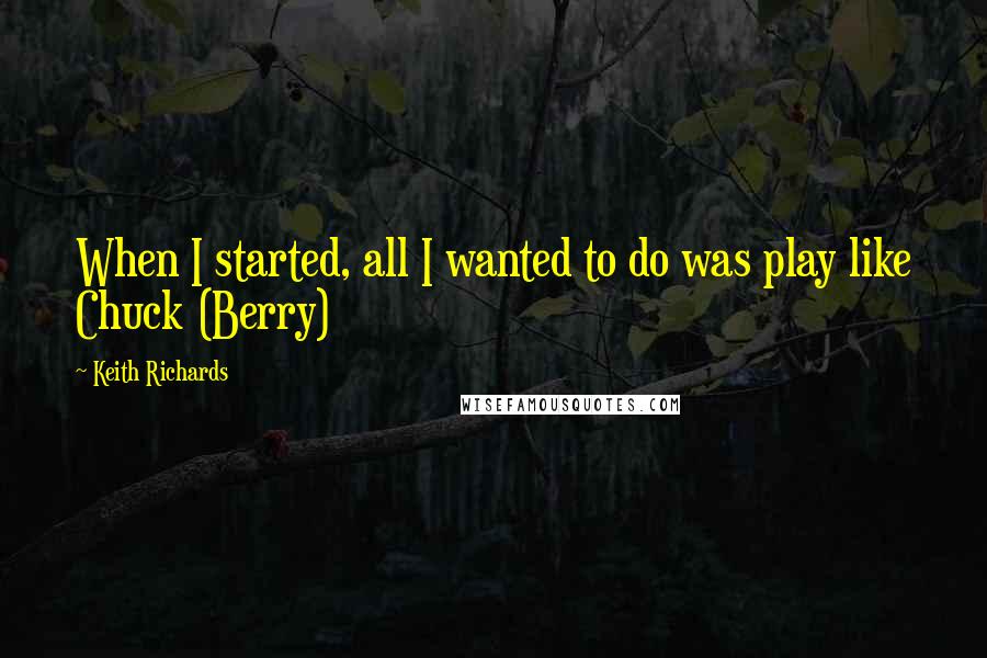 Keith Richards Quotes: When I started, all I wanted to do was play like Chuck (Berry)