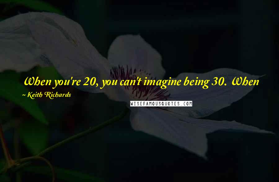 Keith Richards Quotes: When you're 20, you can't imagine being 30. When you're 30, you can't imagine being 40. When you're 40, you can't imagine being 100.