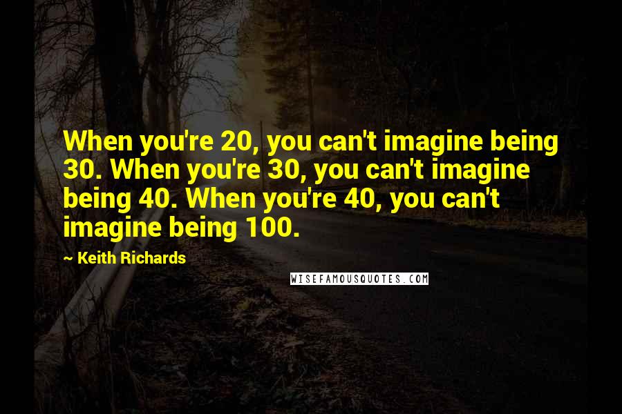 Keith Richards Quotes: When you're 20, you can't imagine being 30. When you're 30, you can't imagine being 40. When you're 40, you can't imagine being 100.