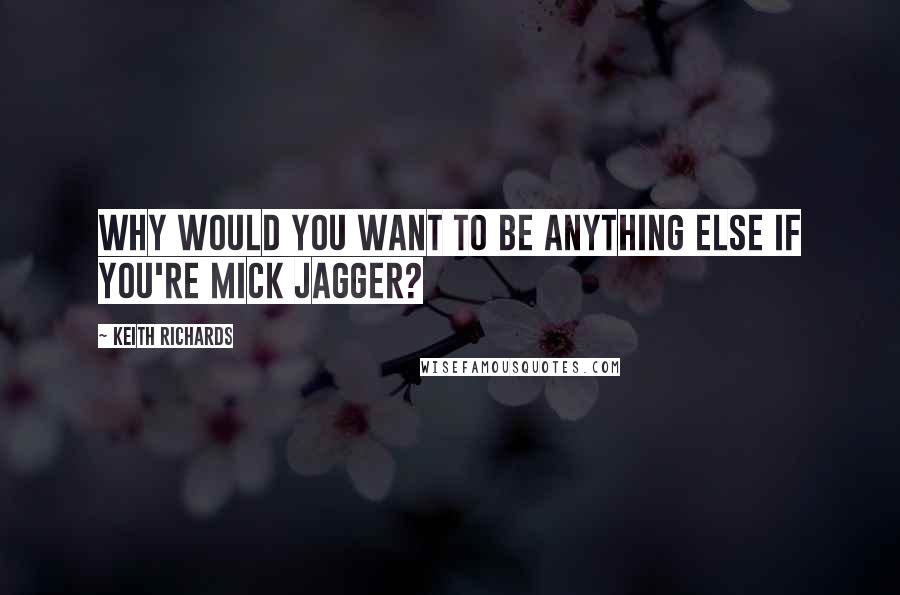 Keith Richards Quotes: Why would you want to be anything else if you're Mick Jagger?