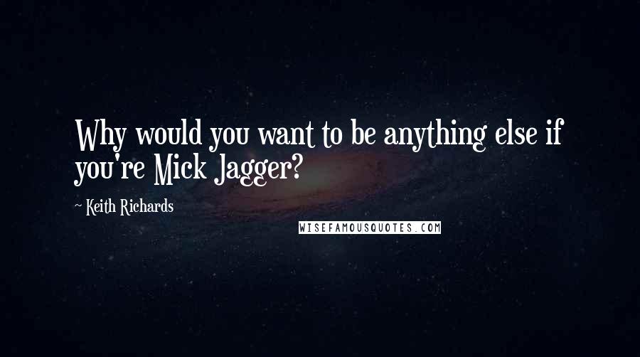 Keith Richards Quotes: Why would you want to be anything else if you're Mick Jagger?