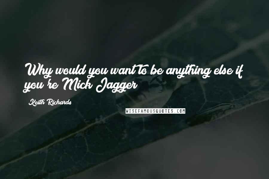 Keith Richards Quotes: Why would you want to be anything else if you're Mick Jagger?