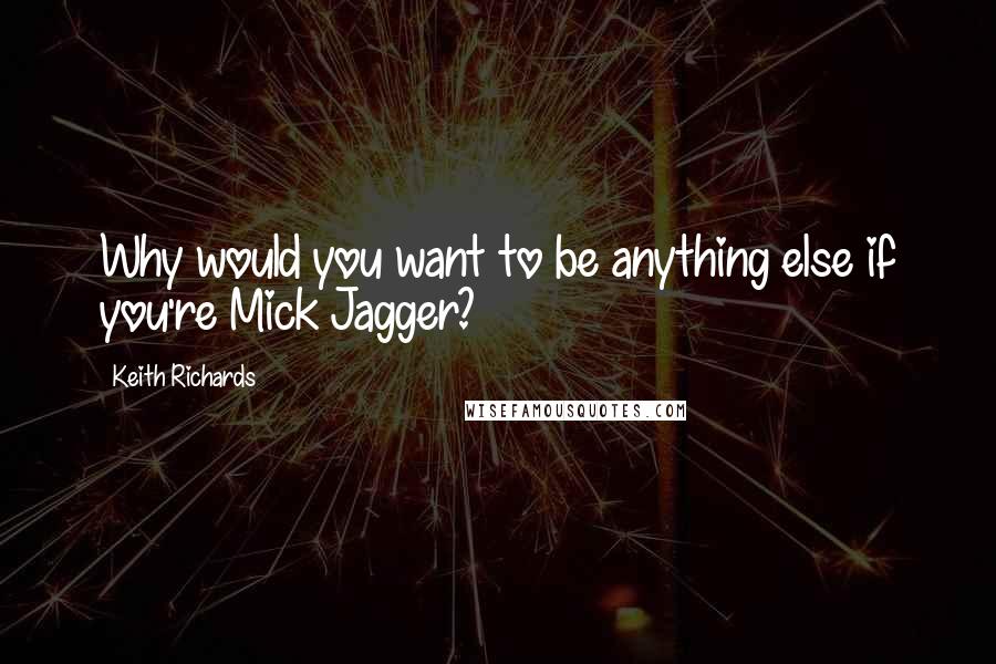 Keith Richards Quotes: Why would you want to be anything else if you're Mick Jagger?