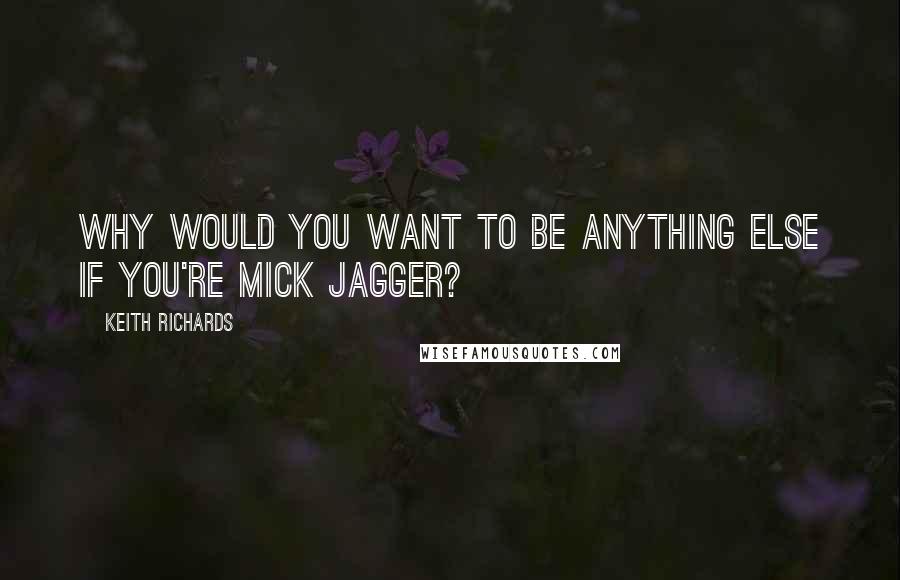 Keith Richards Quotes: Why would you want to be anything else if you're Mick Jagger?