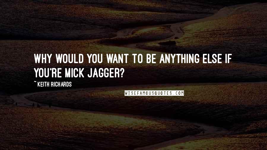 Keith Richards Quotes: Why would you want to be anything else if you're Mick Jagger?