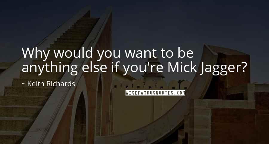 Keith Richards Quotes: Why would you want to be anything else if you're Mick Jagger?