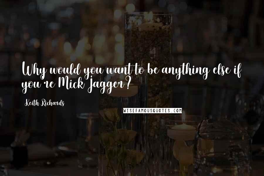 Keith Richards Quotes: Why would you want to be anything else if you're Mick Jagger?