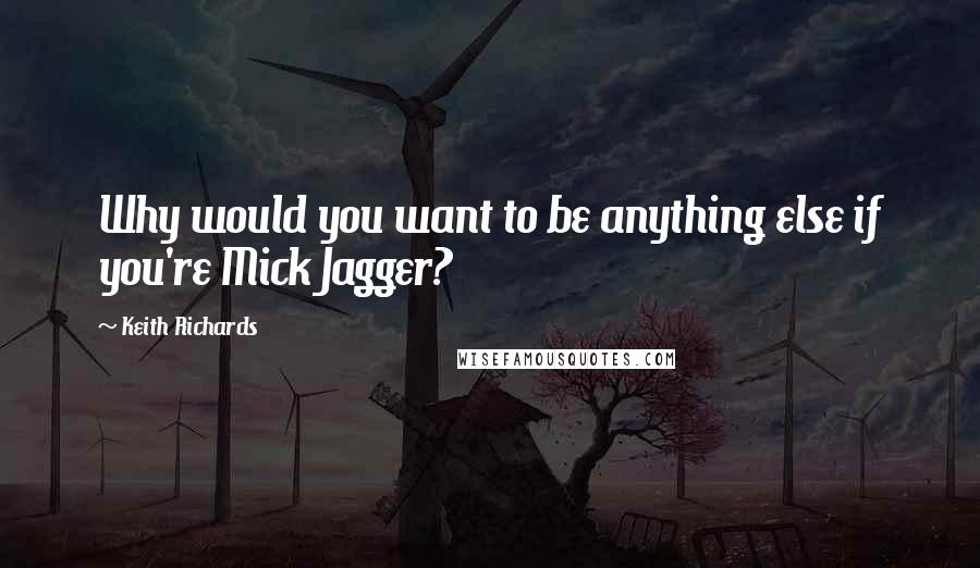 Keith Richards Quotes: Why would you want to be anything else if you're Mick Jagger?