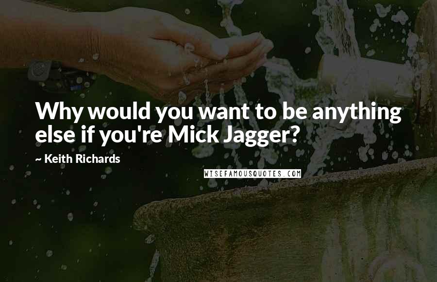 Keith Richards Quotes: Why would you want to be anything else if you're Mick Jagger?