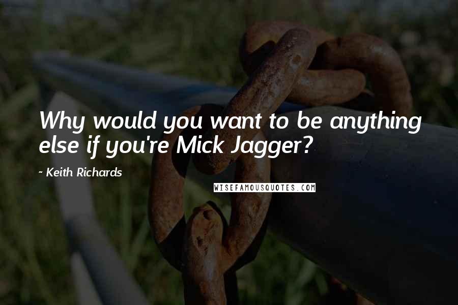 Keith Richards Quotes: Why would you want to be anything else if you're Mick Jagger?