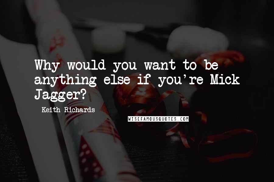 Keith Richards Quotes: Why would you want to be anything else if you're Mick Jagger?