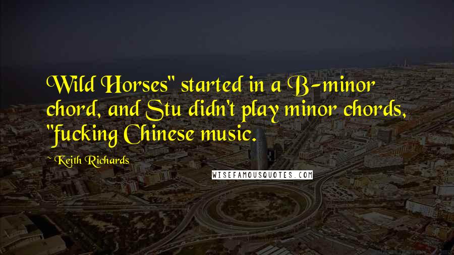 Keith Richards Quotes: Wild Horses" started in a B-minor chord, and Stu didn't play minor chords, "fucking Chinese music.