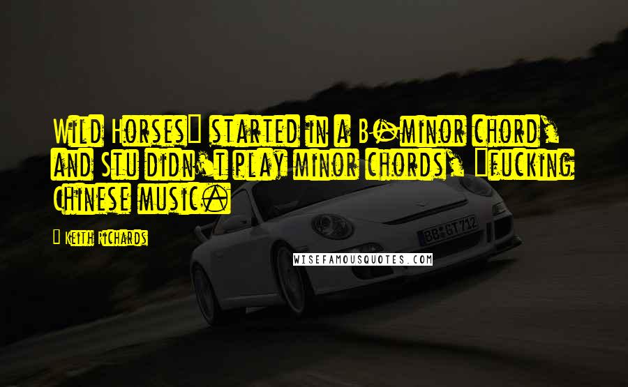 Keith Richards Quotes: Wild Horses" started in a B-minor chord, and Stu didn't play minor chords, "fucking Chinese music.