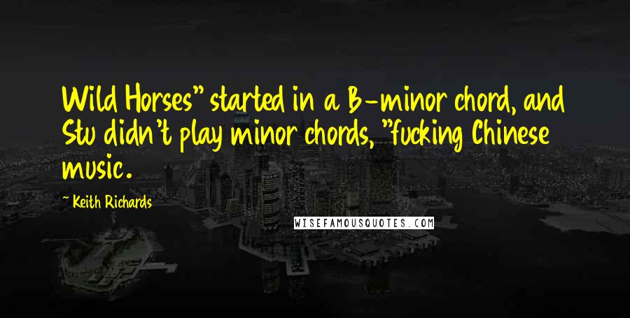 Keith Richards Quotes: Wild Horses" started in a B-minor chord, and Stu didn't play minor chords, "fucking Chinese music.