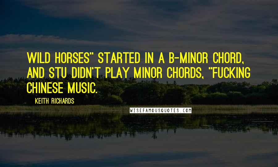 Keith Richards Quotes: Wild Horses" started in a B-minor chord, and Stu didn't play minor chords, "fucking Chinese music.