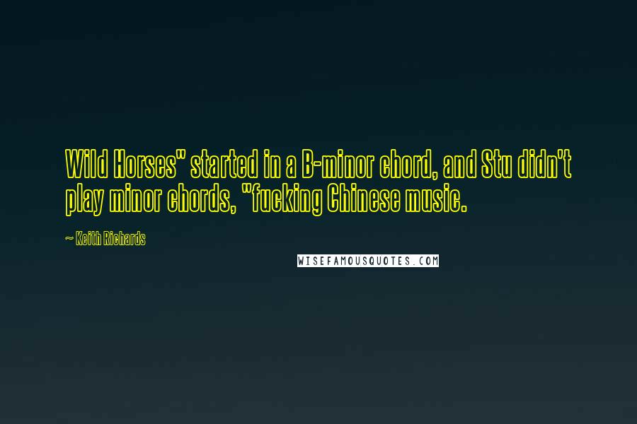 Keith Richards Quotes: Wild Horses" started in a B-minor chord, and Stu didn't play minor chords, "fucking Chinese music.