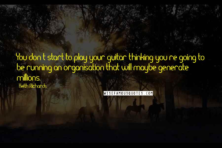 Keith Richards Quotes: You don't start to play your guitar thinking you're going to be running an organisation that will maybe generate millions.