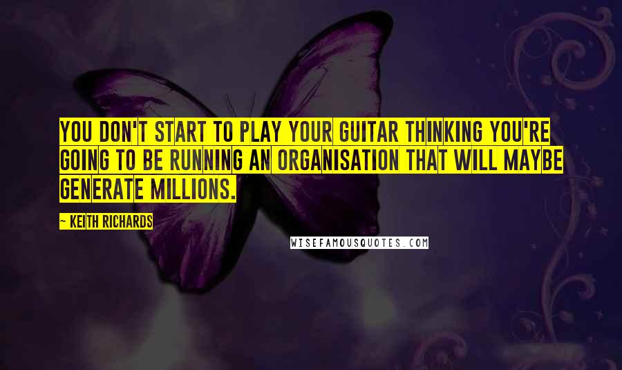 Keith Richards Quotes: You don't start to play your guitar thinking you're going to be running an organisation that will maybe generate millions.