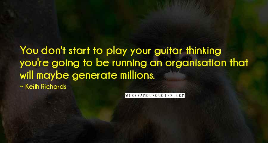 Keith Richards Quotes: You don't start to play your guitar thinking you're going to be running an organisation that will maybe generate millions.