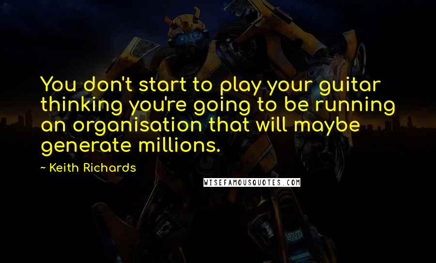 Keith Richards Quotes: You don't start to play your guitar thinking you're going to be running an organisation that will maybe generate millions.