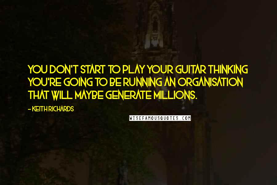 Keith Richards Quotes: You don't start to play your guitar thinking you're going to be running an organisation that will maybe generate millions.