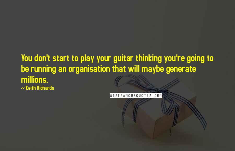 Keith Richards Quotes: You don't start to play your guitar thinking you're going to be running an organisation that will maybe generate millions.