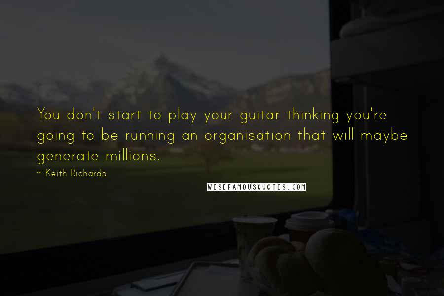 Keith Richards Quotes: You don't start to play your guitar thinking you're going to be running an organisation that will maybe generate millions.