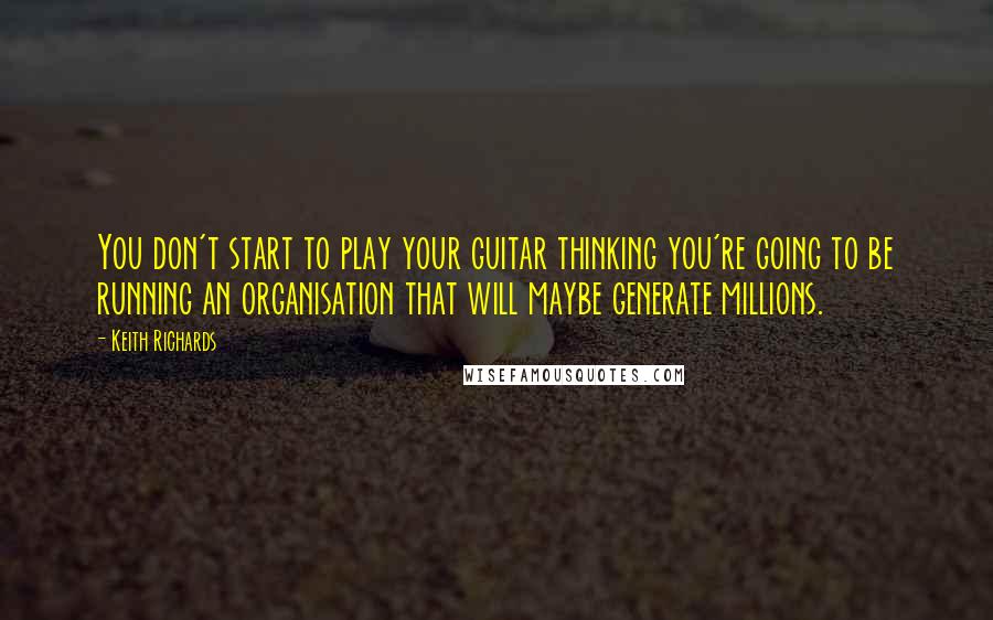 Keith Richards Quotes: You don't start to play your guitar thinking you're going to be running an organisation that will maybe generate millions.