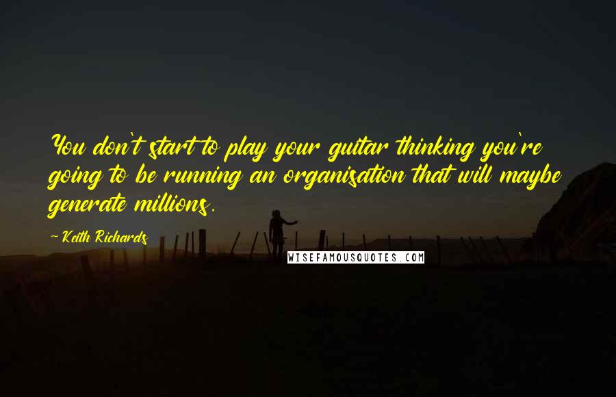 Keith Richards Quotes: You don't start to play your guitar thinking you're going to be running an organisation that will maybe generate millions.