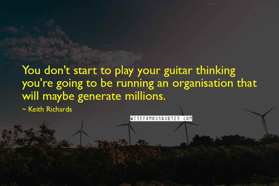 Keith Richards Quotes: You don't start to play your guitar thinking you're going to be running an organisation that will maybe generate millions.