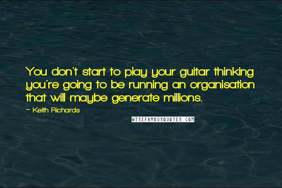 Keith Richards Quotes: You don't start to play your guitar thinking you're going to be running an organisation that will maybe generate millions.