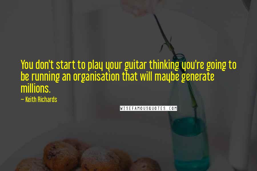 Keith Richards Quotes: You don't start to play your guitar thinking you're going to be running an organisation that will maybe generate millions.