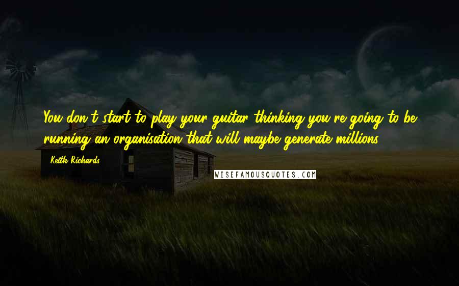 Keith Richards Quotes: You don't start to play your guitar thinking you're going to be running an organisation that will maybe generate millions.