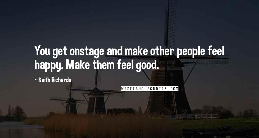 Keith Richards Quotes: You get onstage and make other people feel happy. Make them feel good.