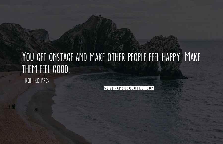 Keith Richards Quotes: You get onstage and make other people feel happy. Make them feel good.