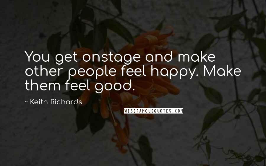 Keith Richards Quotes: You get onstage and make other people feel happy. Make them feel good.