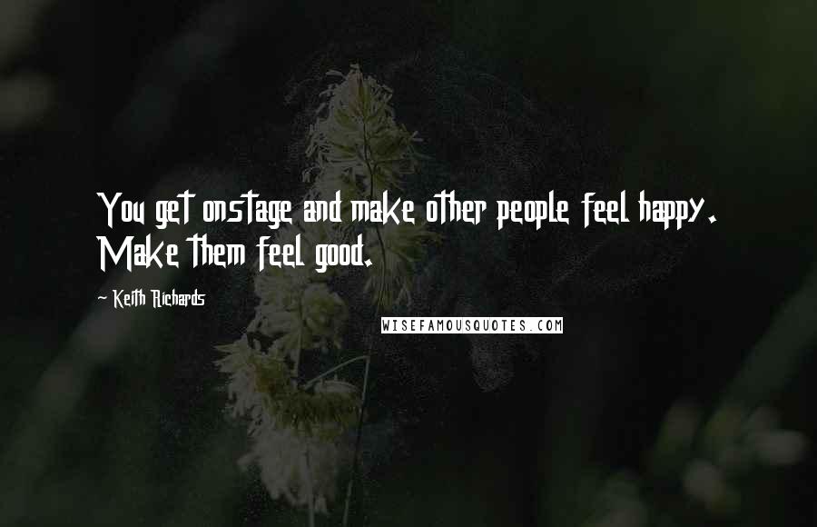 Keith Richards Quotes: You get onstage and make other people feel happy. Make them feel good.