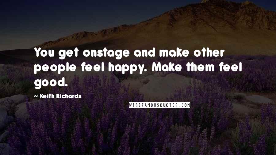 Keith Richards Quotes: You get onstage and make other people feel happy. Make them feel good.