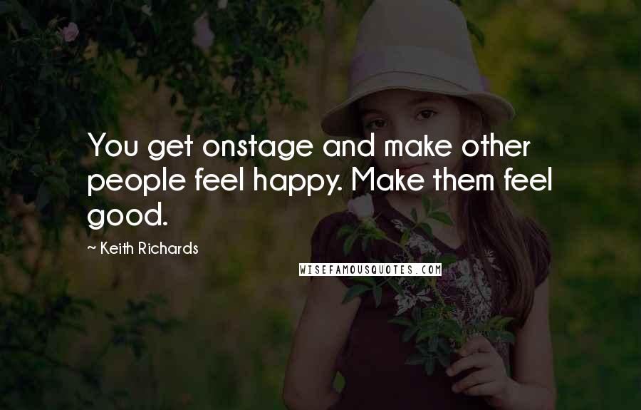 Keith Richards Quotes: You get onstage and make other people feel happy. Make them feel good.