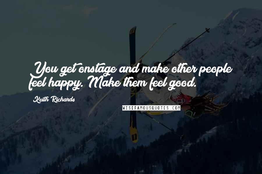 Keith Richards Quotes: You get onstage and make other people feel happy. Make them feel good.