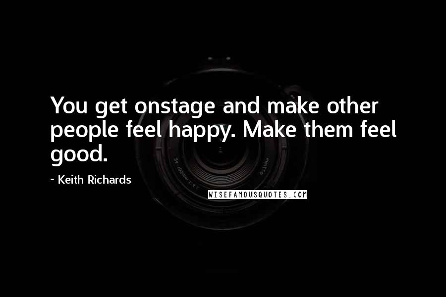 Keith Richards Quotes: You get onstage and make other people feel happy. Make them feel good.