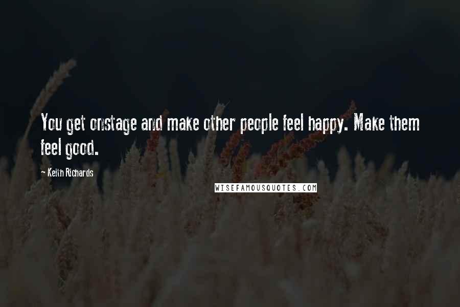 Keith Richards Quotes: You get onstage and make other people feel happy. Make them feel good.