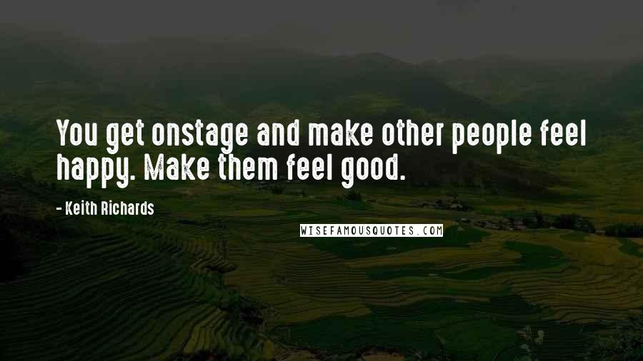 Keith Richards Quotes: You get onstage and make other people feel happy. Make them feel good.